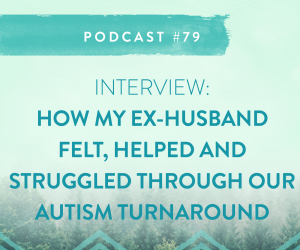 #79: HOW MY EX- HUSBAND FELT, HELPED & STRUGGLED THROUGH OUR AUTISM TURNAROUND.