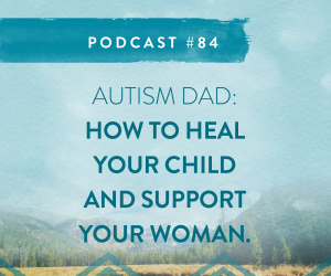 #84: AUTISM DAD: HOW TO HEAL YOUR CHILD & HELP YOUR PARTNER.