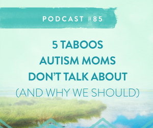#85: 5 TABOOS AUTISM MAMAS DON’T TALK ABOUT… AND WHY WE SHOULD