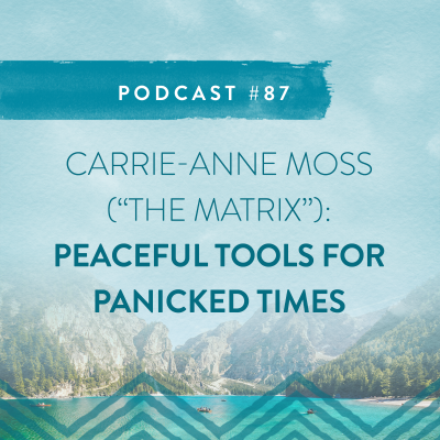 #87: CARRIE-ANNE MOSS (“THE MATRIX”) PEACEFUL TOOLS FOR PANICKED TIMES